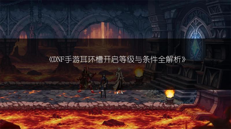 《DNF手游耳环槽开启等级与条件全解析》