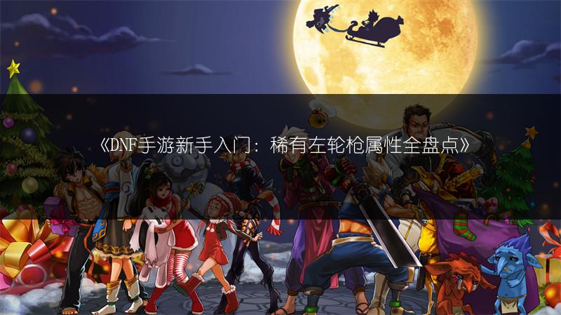 《DNF手游新手入门：稀有左轮枪属性全盘点》
