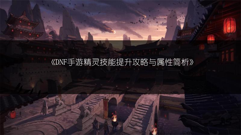 《DNF手游精灵技能提升攻略与属性简析》