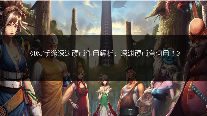 《DNF手游深渊硬币作用解析：深渊硬币有何用？》