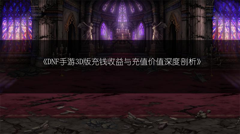 《DNF手游3D版充钱收益与充值价值深度剖析》