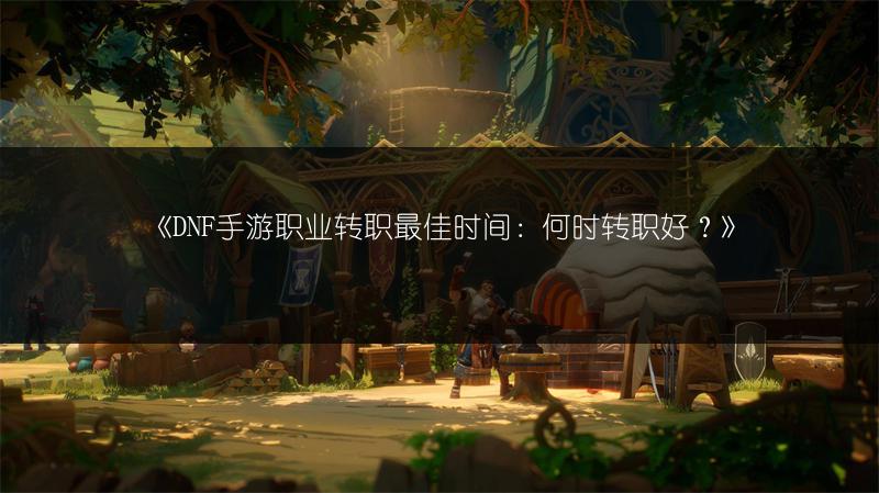 《DNF手游职业转职最佳时间：何时转职好？》