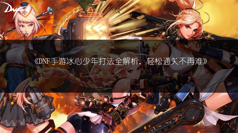 《DNF手游冰心少年打法全解析，轻松通关不再难》