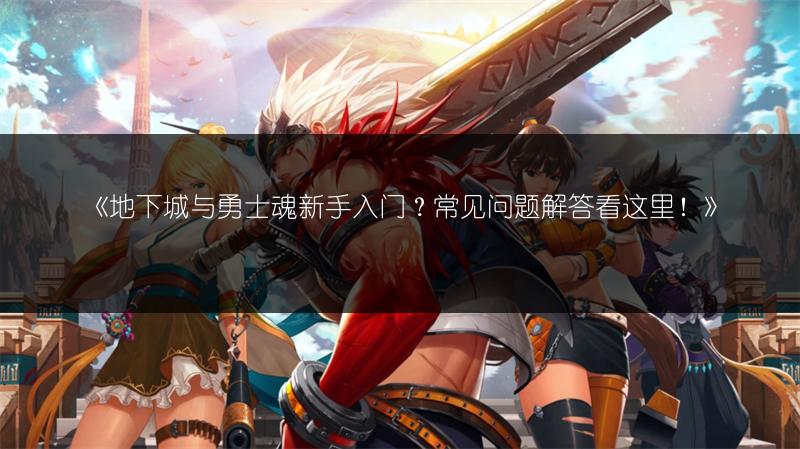 《地下城与勇士魂新手入门？常见问题解答看这里！》