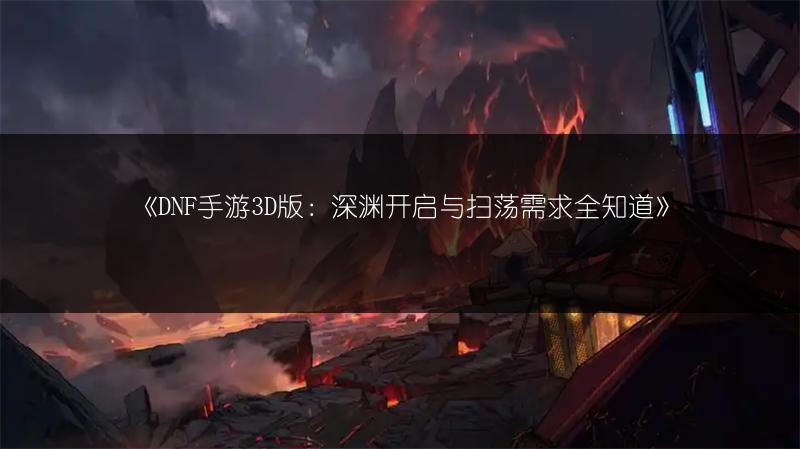 《DNF手游3D版：深渊开启与扫荡需求全知道》
