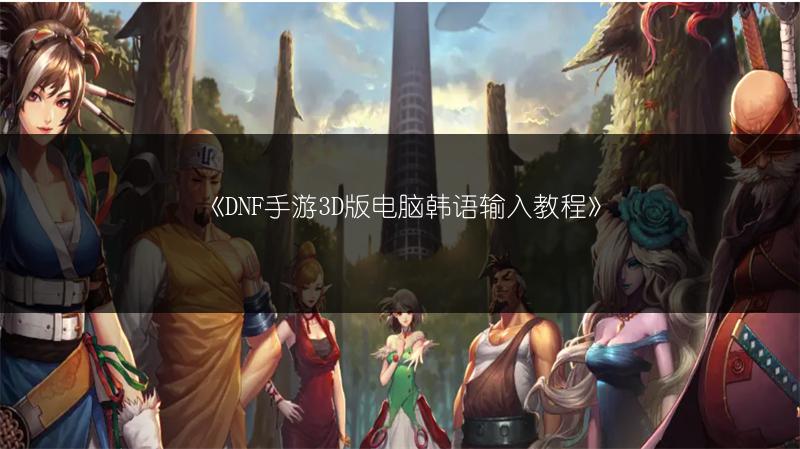 《DNF手游3D版电脑韩语输入教程》