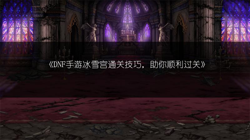 《DNF手游冰雪宫通关技巧，助你顺利过关》