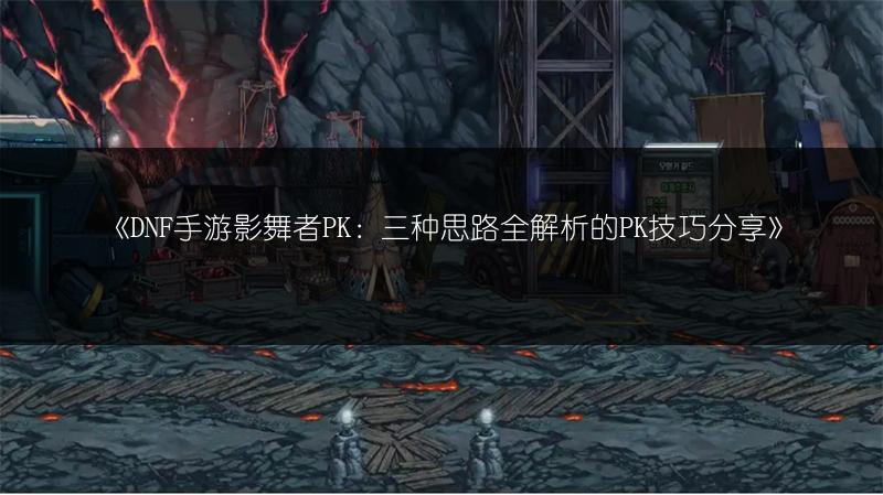 《DNF手游影舞者PK：三种思路全解析的PK技巧分享》