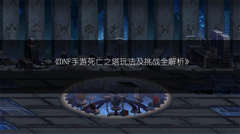 《DNF手游死亡之塔玩法及挑战全解析》