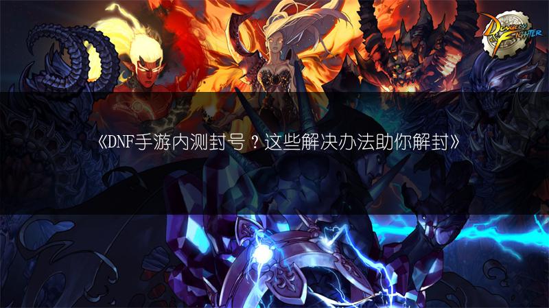 《DNF手游内测封号？这些解决办法助你解封》