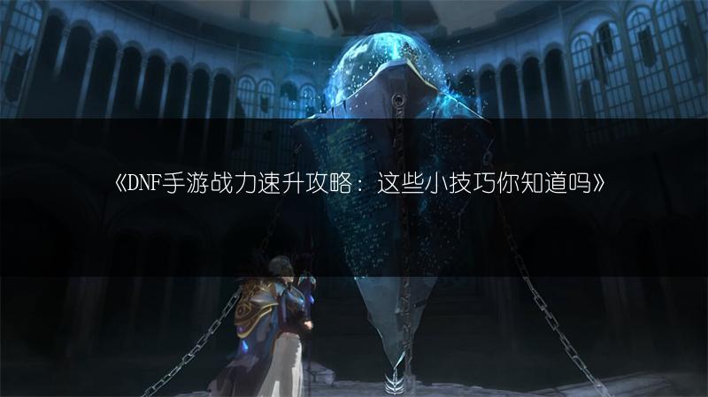 《DNF手游战力速升攻略：这些小技巧你知道吗》