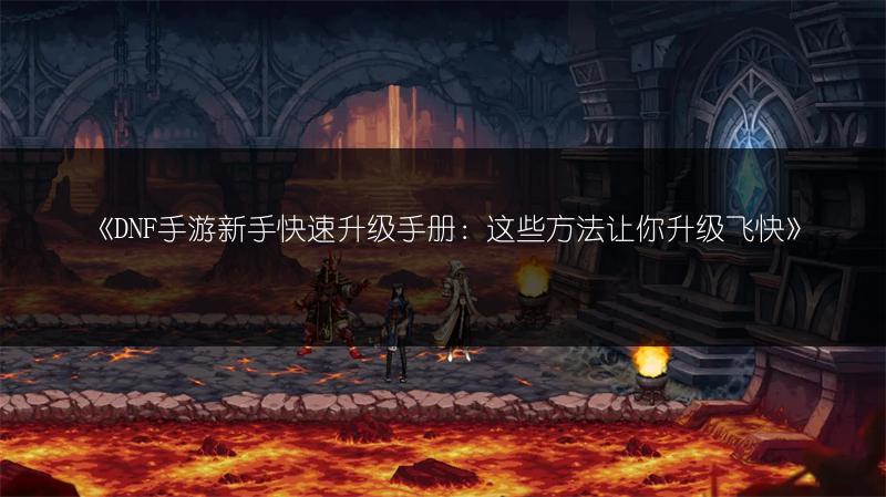 《DNF手游新手快速升级手册：这些方法让你升级飞快》
