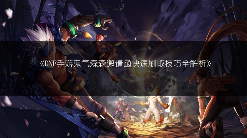 《DNF手游鬼气森森邀请函快速刷取技巧全解析》