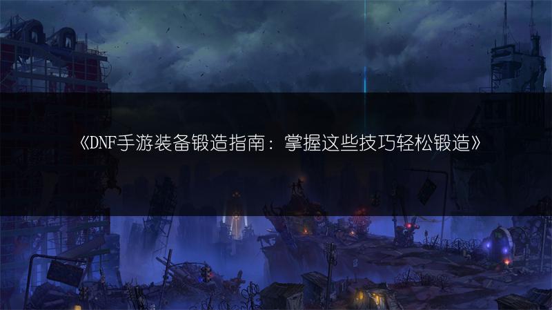 《DNF手游装备锻造指南：掌握这些技巧轻松锻造》