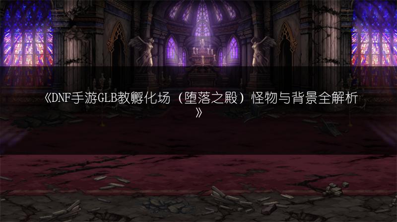 《DNF手游GLB教孵化场（堕落之殿）怪物与背景全解析》