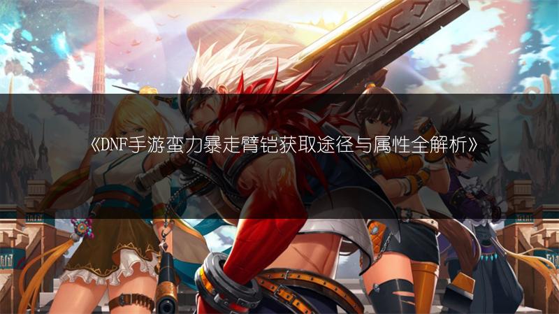 《DNF手游蛮力暴走臂铠获取途径与属性全解析》