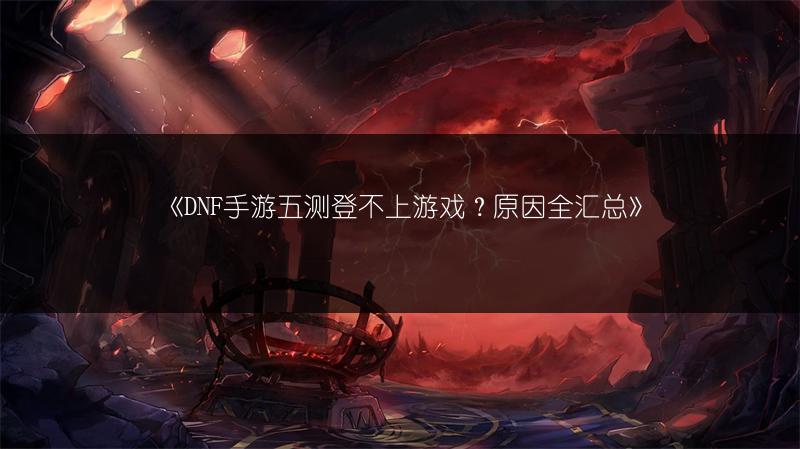 《DNF手游五测登不上游戏？原因全汇总》
