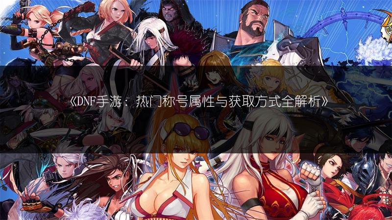 《DNF手游：热门称号属性与获取方式全解析》
