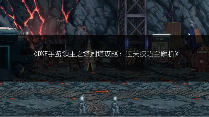 《DNF手游领主之塔刷塔攻略：过关技巧全解析》