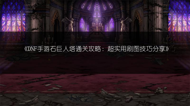《DNF手游石巨人塔通关攻略：超实用刷图技巧分享》