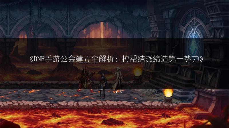 《DNF手游公会建立全解析：拉帮结派缔造第一势力》