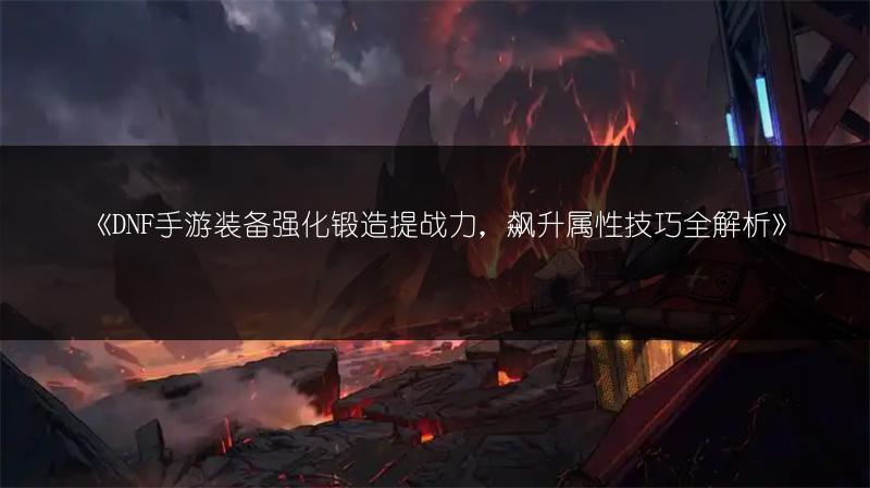 《DNF手游装备强化锻造提战力，飙升属性技巧全解析》