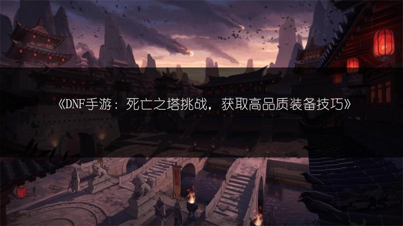 《DNF手游：死亡之塔挑战，获取高品质装备技巧》