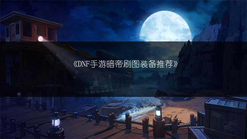 《DNF手游暗帝刷图装备推荐》