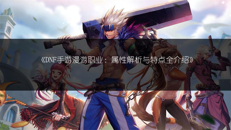 《DNF手游漫游职业：属性解析与特点全介绍》