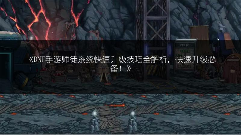 《DNF手游师徒系统快速升级技巧全解析，快速升级必备！》
