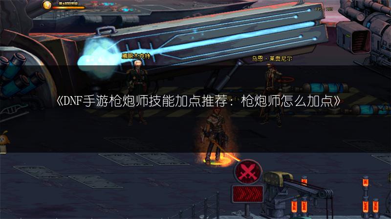 《DNF手游枪炮师技能加点推荐：枪炮师怎么加点》
