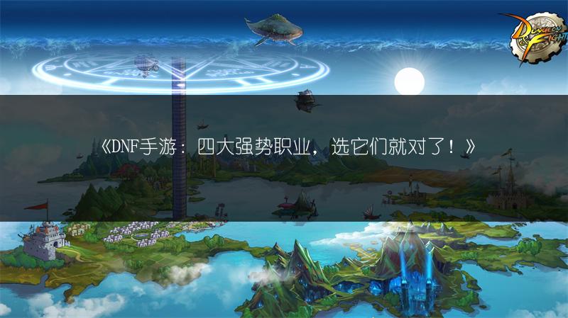 《DNF手游：四大强势职业，选它们就对了！》