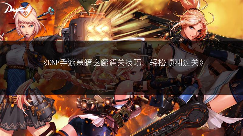 《DNF手游黑暗玄廊通关技巧，轻松顺利过关》