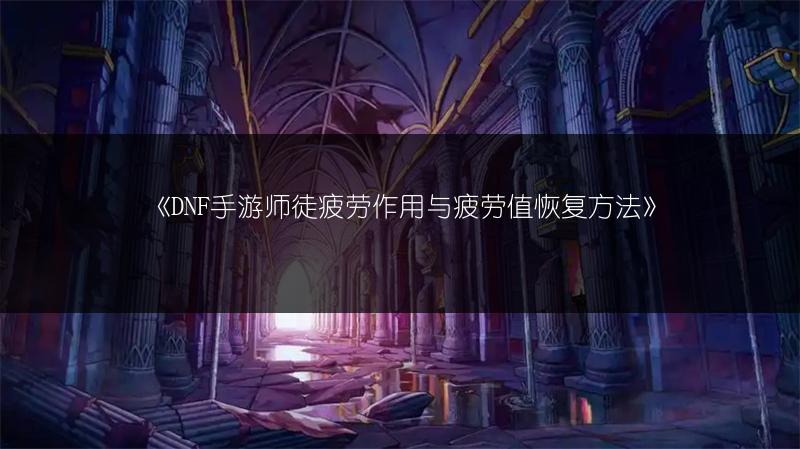 《DNF手游师徒疲劳作用与疲劳值恢复方法》