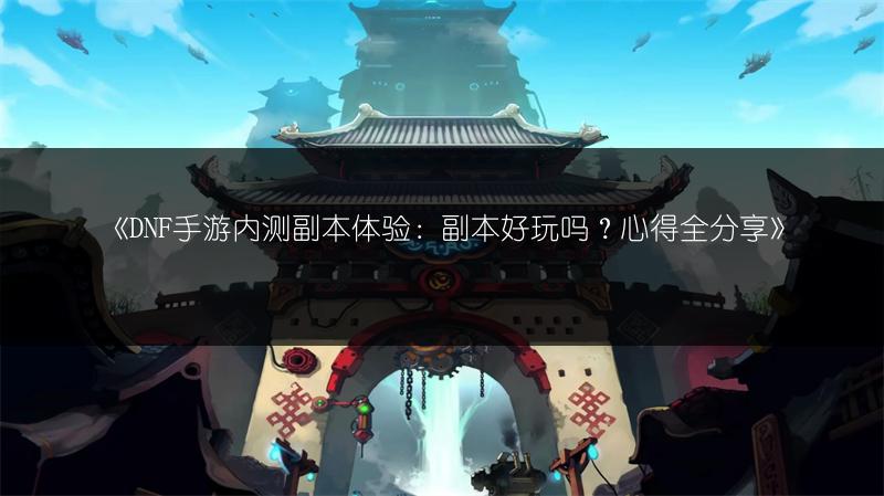 《DNF手游内测副本体验：副本好玩吗？心得全分享》