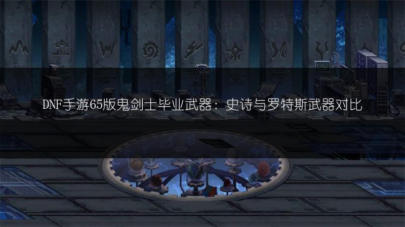 DNF手游65版鬼剑士毕业武器：史诗与罗特斯武器对比