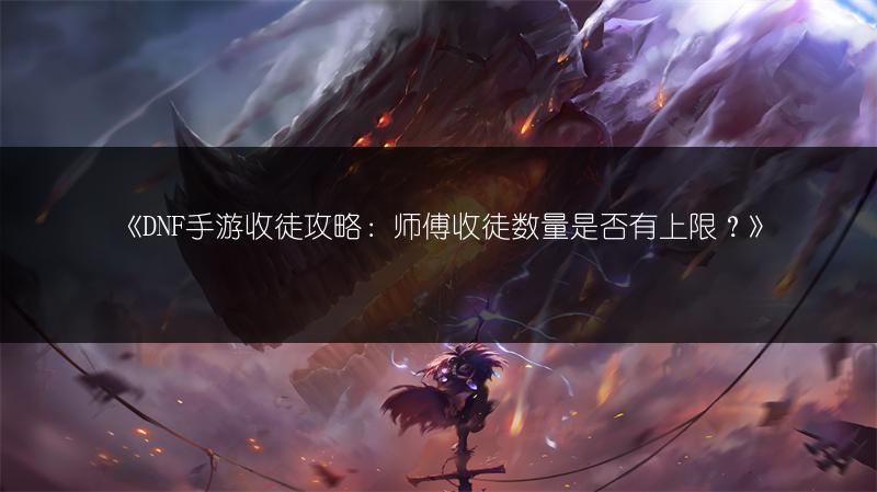 《DNF手游收徒攻略：师傅收徒数量是否有上限？》