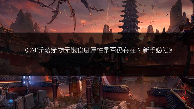 《DNF手游宠物无饱食度属性是否仍存在？新手必知》