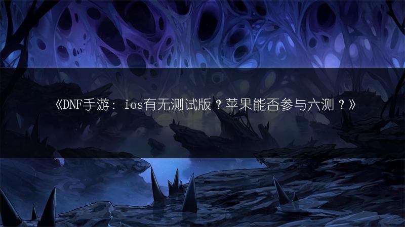 《DNF手游：ios有无测试版？苹果能否参与六测？》