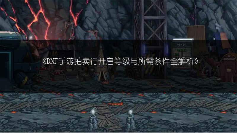 《DNF手游拍卖行开启等级与所需条件全解析》