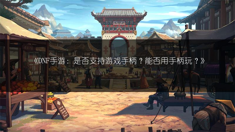 《DNF手游：是否支持游戏手柄？能否用手柄玩？》