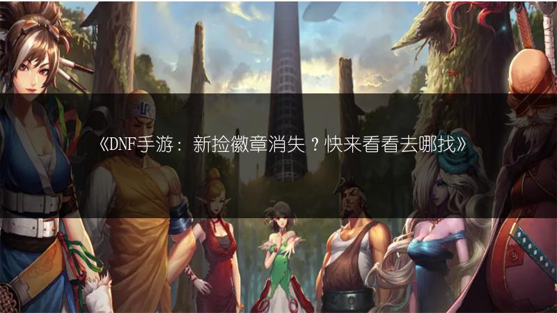 《DNF手游：新捡徽章消失？快来看看去哪找》