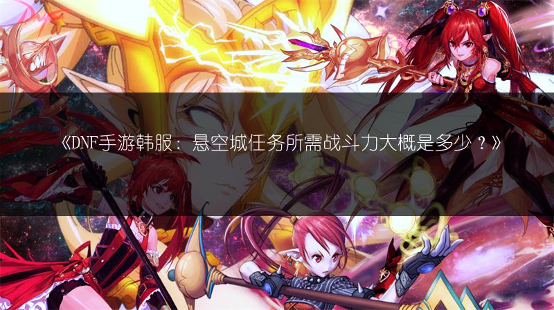 《DNF手游韩服：悬空城任务所需战斗力大概是多少？》