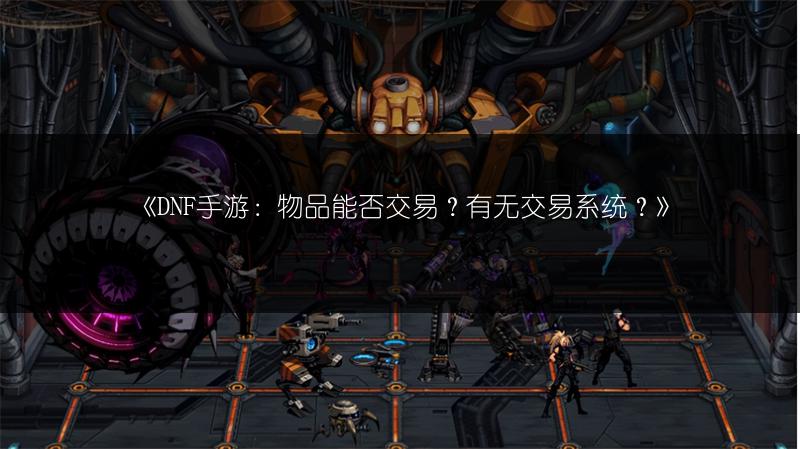 《DNF手游：物品能否交易？有无交易系统？》