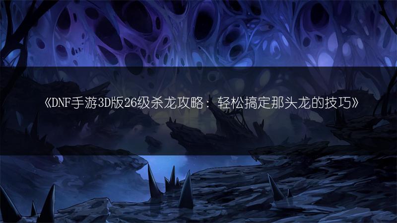 《DNF手游3D版26级杀龙攻略：轻松搞定那头龙的技巧》