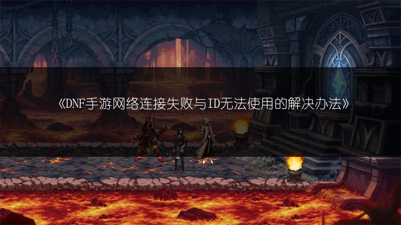 《DNF手游网络连接失败与ID无法使用的解决办法》