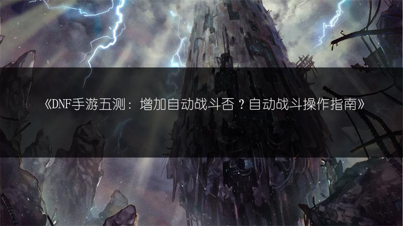 《DNF手游五测：增加自动战斗否？自动战斗操作指南》