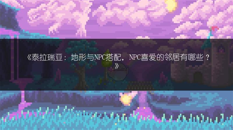 《泰拉瑞亚：地形与NPC搭配，NPC喜爱的邻居有哪些？》