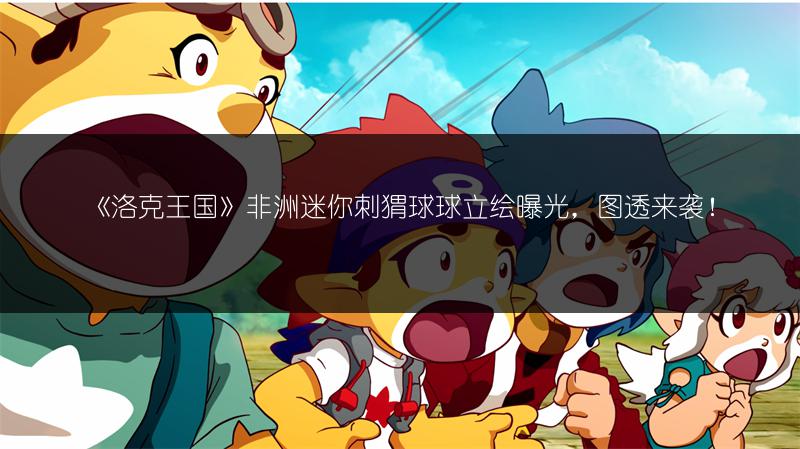 《洛克王国》非洲迷你刺猬球球立绘曝光，图透来袭！