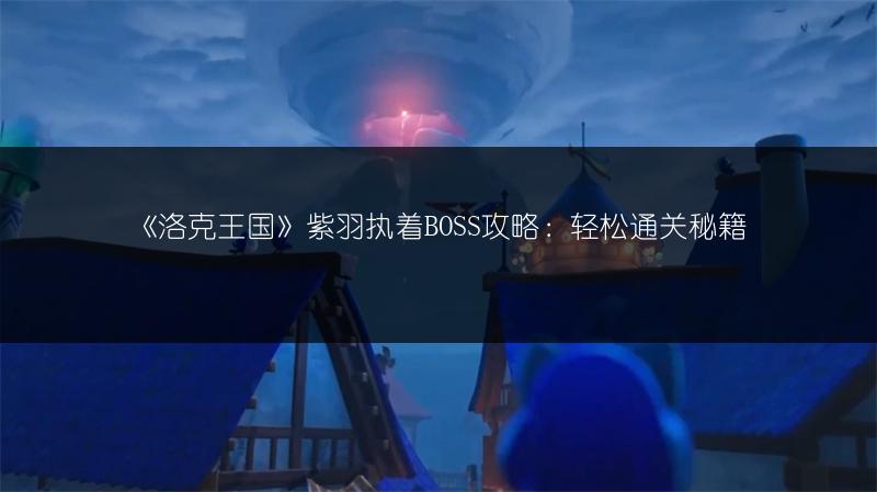 《洛克王国》紫羽执着BOSS攻略：轻松通关秘籍
